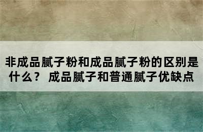 非成品腻子粉和成品腻子粉的区别是什么？ 成品腻子和普通腻子优缺点